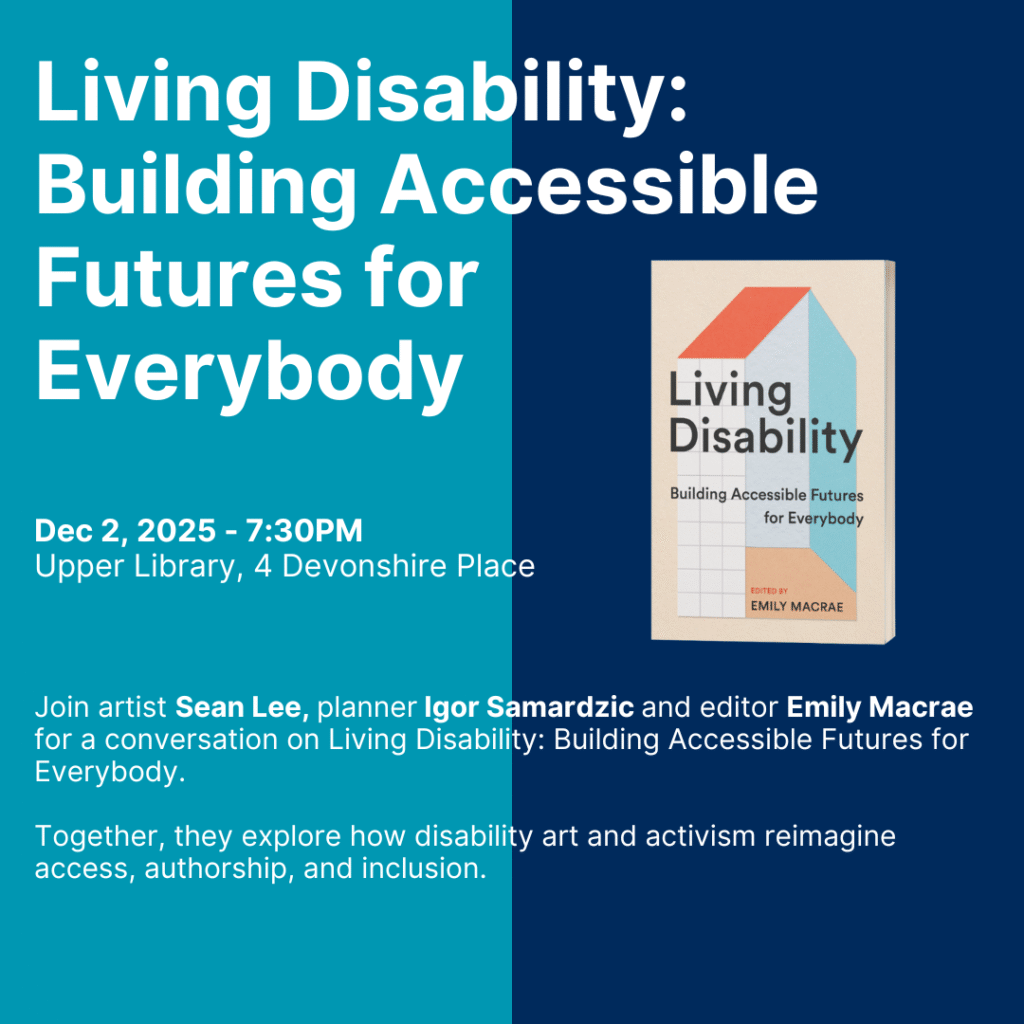 A promotional graphic for an event titled Living Disability: Building Accessible Futures for Everybody. The event takes place on December 2, 2025, at 7:30 PM in the Upper Library, 4 Devonshire Place. The text invites attendees to join artist Sean Lee, planner Igor Samardzic and editor Emily Macrae for a conversation on Living Disability: Building Accessible Futures for Everybody, exploring how disability art and activism reimagine access, authorship, and inclusion. The discussion is moderated by Marissa Herzig on behalf of Massey’s Accessibility Committee. On the right side, there is an image of the book Living Disability: Building Accessible Futures for Everybody, edited by Emily Macrae. The background is divided into teal and navy blue sections.